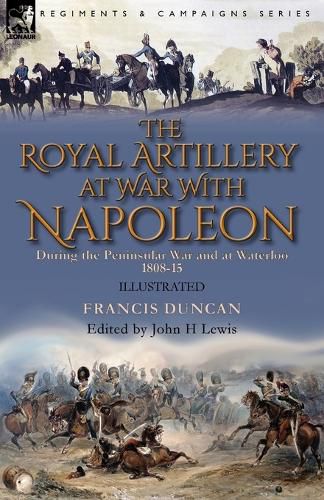 The Royal Artillery at War With Napoleon During the Peninsular War and at Waterloo, 1808-15