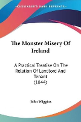 Cover image for The Monster Misery of Ireland: A Practical Treatise on the Relation of Landlord and Tenant (1844)