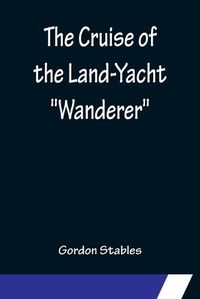 Cover image for The Cruise of the Land-Yacht Wanderer; Thirteen Hundred Miles in my Caravan