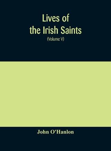 Cover image for Lives of the Irish Saints: with special festivals, and the commemorations of holy persons Compiled From Calendars. Martyrologies, and Darious Sources (Volume V)