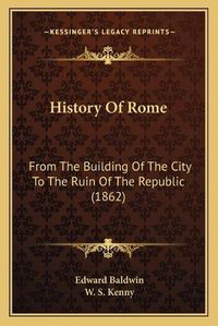 Cover image for History of Rome: From the Building of the City to the Ruin of the Republic (1862)