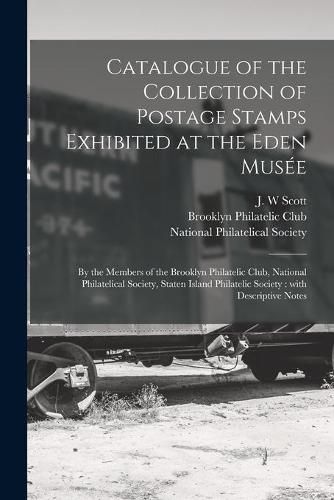 Cover image for Catalogue of the Collection of Postage Stamps Exhibited at the Eden Muse&#769;e: by the Members of the Brooklyn Philatelic Club, National Philatelical Society, Staten Island Philatelic Society: With Descriptive Notes