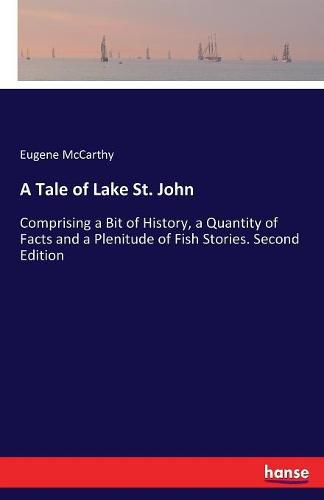 Cover image for A Tale of Lake St. John: Comprising a Bit of History, a Quantity of Facts and a Plenitude of Fish Stories. Second Edition