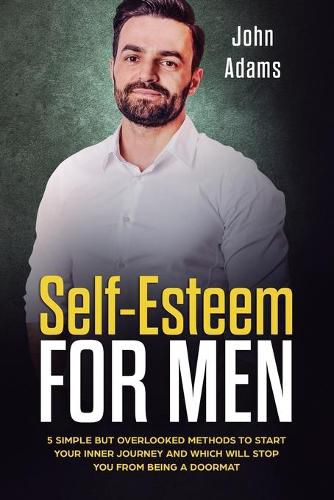 Cover image for Self Esteem for Men: 5 Simple But Overlooked Methods to Start an Inner Journey and Which Will Stop You Being a Doormat