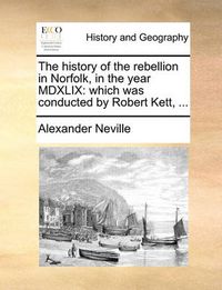Cover image for The History of the Rebellion in Norfolk, in the Year MDXLIX: Which Was Conducted by Robert Kett, ...