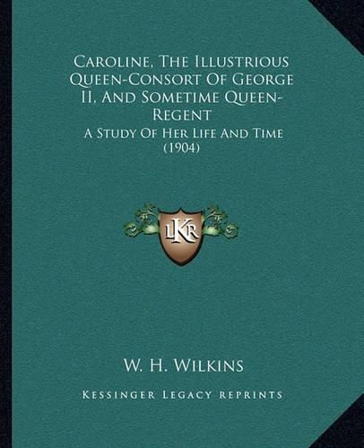 Caroline, the Illustrious Queen-Consort of George II, and Sometime Queen-Regent: A Study of Her Life and Time (1904)