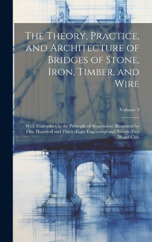 Cover image for The Theory, Practice, and Architecture of Bridges of Stone, Iron, Timber, and Wire