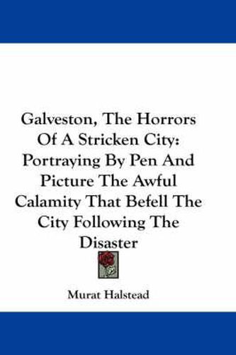 Cover image for Galveston, the Horrors of a Stricken City: Portraying by Pen and Picture the Awful Calamity That Befell the City Following the Disaster