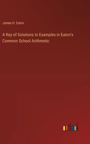 A Key of Solutions to Examples in Eaton's Common School Arithmetic