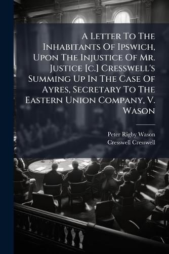 Cover image for A Letter to the Inhabitants of Ipswich, Upon the Injustice of Mr. Justice [C.] Cresswell's Summing Up in the Case of Ayres, Secretary to the Eastern Union Company, V. Wason