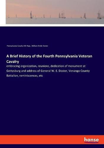 Cover image for A Brief History of the Fourth Pennsylvania Veteran Cavalry: embracing organization, reunions, dedication of monument at Gettysburg and address of General W. E. Doster, Venango County Battalion, reminiscences, etc