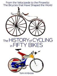 Cover image for The History of Cycling in Fifty Bikes: From the Velocipede to the Pinarello: The Bicycles that Have Shaped the World