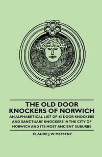 Cover image for The Old Door Knockers of Norwich - An Alphabetical List of 45 Door Knockers and Sanctuary Knockers in the City of Norwich and Its Most Ancient Suburbs