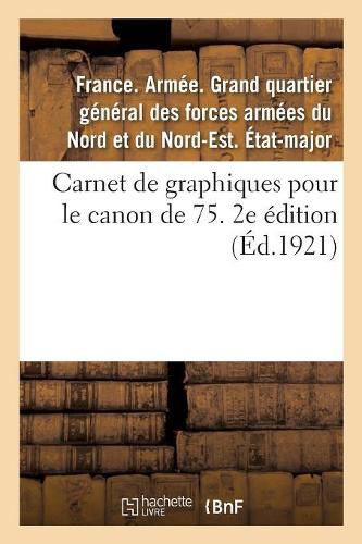 Cover image for Carnet de Graphiques Pour Le Canon de 75. 2e Edition: Mise A Jour Au 1er Novembre 1921, Avec Le Rectificatif Et l'Addendum