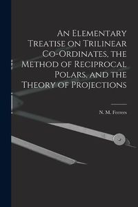 Cover image for An Elementary Treatise on Trilinear Co-ordinates, the Method of Reciprocal Polars, and the Theory of Projections