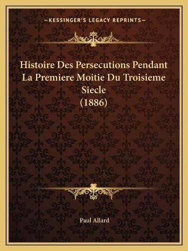 Histoire Des Persecutions Pendant La Premiere Moitie Du Troisieme Siecle (1886)