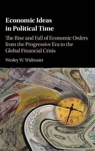 Economic Ideas in Political Time: The Rise and Fall of Economic Orders from the Progressive Era to the Global Financial Crisis