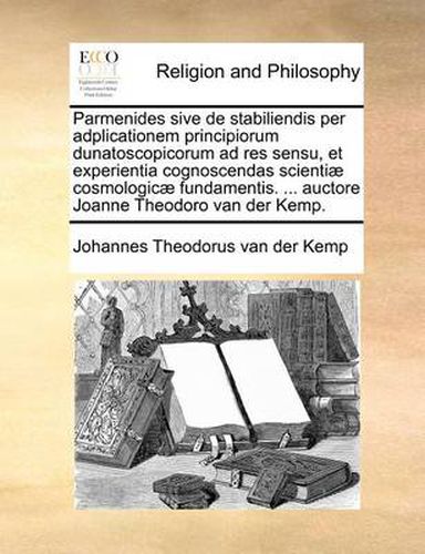 Cover image for Parmenides Sive de Stabiliendis Per Adplicationem Principiorum Dunatoscopicorum Ad Res Sensu, Et Experientia Cognoscendas Scienti] Cosmologic] Fundamentis. ... Auctore Joanne Theodoro Van Der Kemp.