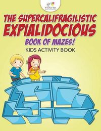 Cover image for The Supercalifragilisticexpialidocious Book of Mazes! Kids Activity Book