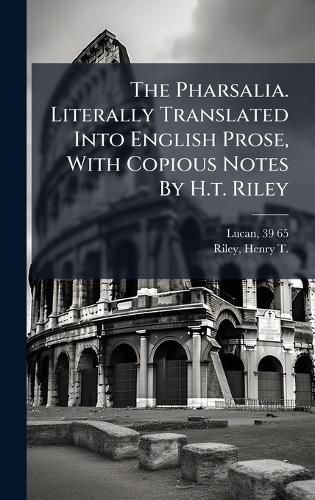 Cover image for The Pharsalia. Literally Translated Into English Prose, With Copious Notes By H.t. Riley