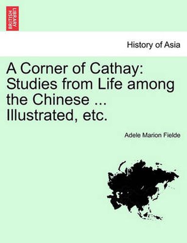 A Corner of Cathay: Studies from Life Among the Chinese ... Illustrated, Etc.