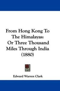 Cover image for From Hong Kong to the Himalayas: Or Three Thousand Miles Through India (1880)