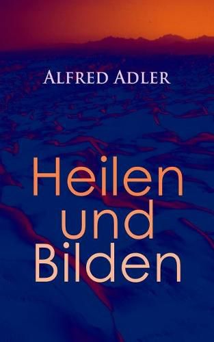 Alfred Adler: Heilen und Bilden: Der Aggressionstrieb im Leben und in der Neurose, Das Z rtlichkeitsbed rfnis des Kindes,  ber neurotische Disposition, Der nerv se Charakter, Der Arzt als Erzieher, Zur Erziehung der Eltern