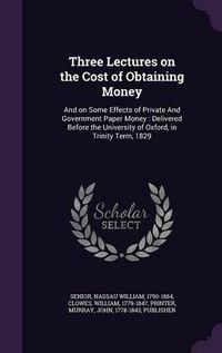 Cover image for Three Lectures on the Cost of Obtaining Money: And on Some Effects of Private and Government Paper Money: Delivered Before the University of Oxford, in Trinity Term, 1829