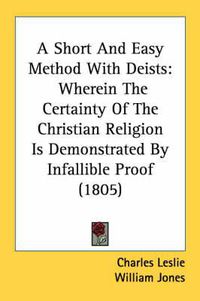 Cover image for A Short and Easy Method with Deists: Wherein the Certainty of the Christian Religion Is Demonstrated by Infallible Proof (1805)