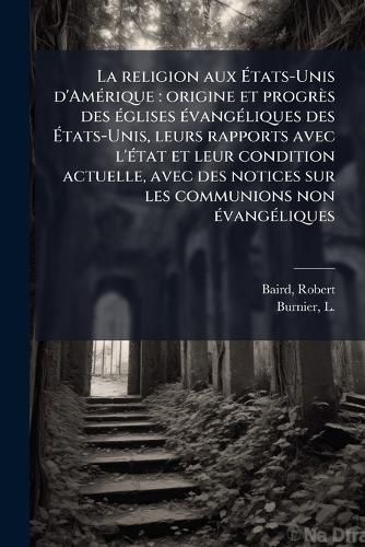 Cover image for La Religion Aux Tats-Unis D'Am Rique: Origine Et Progr?'s Des Glises Vang Liques Des Tats-Unis, Leurs Rapports Avec L' Tat Et Leur Condition Actuelle, Avec Des Notices Sur Les Communions Non Vang Liques