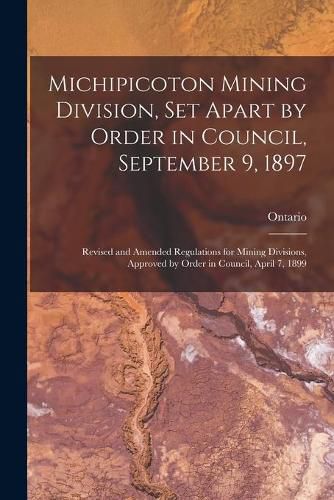 Cover image for Michipicoton Mining Division, Set Apart by Order in Council, September 9, 1897 [microform]: Revised and Amended Regulations for Mining Divisions, Approved by Order in Council, April 7, 1899