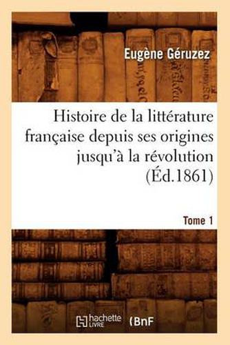 Histoire de la Litterature Francaise Depuis Ses Origines Jusqu'a La Revolution. Tome 1 (Ed.1861)