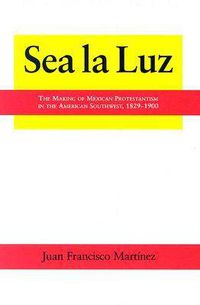 Cover image for Sea La Luz: The Making of Mexican Protestantism in the American Southwest, 1829-1900