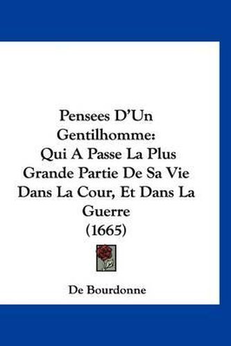 Pensees D'Un Gentilhomme: Qui a Passe La Plus Grande Partie de Sa Vie Dans La Cour, Et Dans La Guerre (1665)