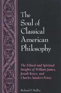 Cover image for The Soul of Classical American Philosophy: The Ethical and Spiritual Insights of William James, Josiah Royce, and Charles Sanders Peirce