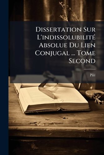 Cover image for Dissertation Sur L'Indissolubilit Absolue Du Lien Conjugal ... Tome Second