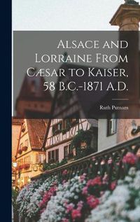 Cover image for Alsace and Lorraine From Caesar to Kaiser, 58 B.C.-1871 A.D.