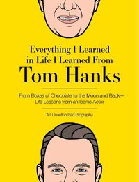 Cover image for Everything I Learned in Life I Learned From Tom Hanks: From Boxes of Chocolate to Infinity and Beyond - Life Lessons From An Iconic Actor: An Unauthorized Biography