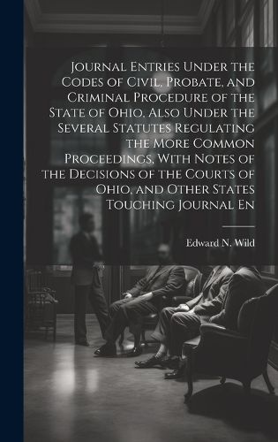 Cover image for Journal Entries Under the Codes of Civil, Probate, and Criminal Procedure of the State of Ohio, Also Under the Several Statutes Regulating the More Common Proceedings, With Notes of the Decisions of the Courts of Ohio, and Other States Touching Journal En