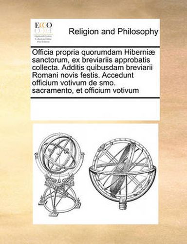 Cover image for Officia Propria Quorumdam Hiberniae Sanctorum, Ex Breviariis Approbatis Collecta. Additis Quibusdam Breviarii Romani Novis Festis. Accedunt Officium Votivum de Smo. Sacramento, Et Officium Votivum