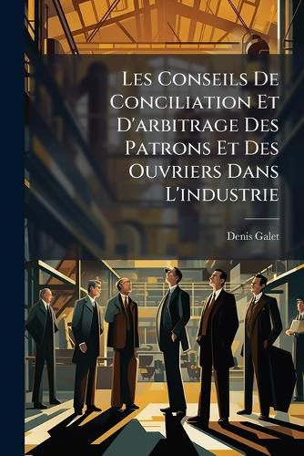 Cover image for Les Conseils de Conciliation Et D'Arbitrage Des Patrons Et Des Ouvriers Dans L'Industrie