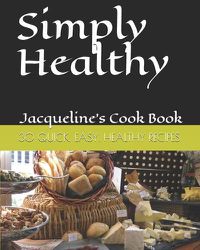 Cover image for Simply Healthy: 30 Quick And Easy Healthy Recipes, Jacqueline's Cook Book