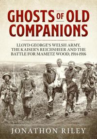 Cover image for Ghosts of Old Companions: Lloyd George's Welsh Army, the Kaiser's Reichsheer and the Battle for Mametz Wood, 1914-1916