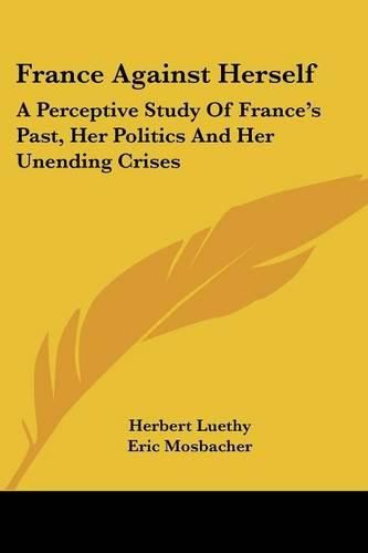 Cover image for France Against Herself: A Perceptive Study of France's Past, Her Politics and Her Unending Crises