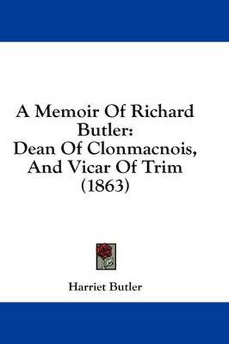Cover image for A Memoir of Richard Butler: Dean of Clonmacnois, and Vicar of Trim (1863)