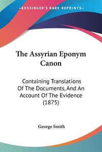 Cover image for The Assyrian Eponym Canon: Containing Translations of the Documents, and an Account of the Evidence (1875)