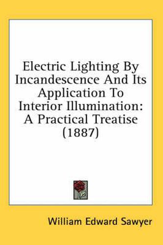 Cover image for Electric Lighting by Incandescence and Its Application to Interior Illumination: A Practical Treatise (1887)