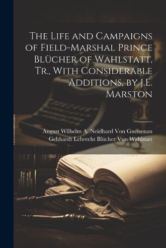 Cover image for The Life and Campaigns of Field-Marshal Prince Bluecher of Wahlstatt, Tr., With Considerable Additions, by J.E. Marston