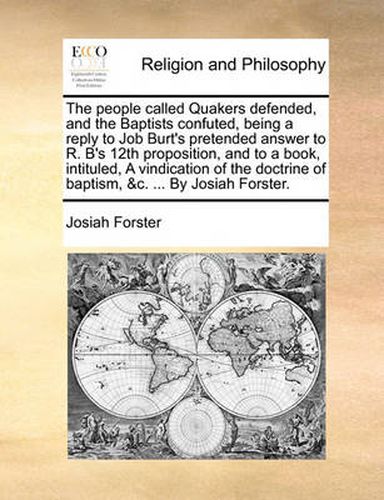 Cover image for The People Called Quakers Defended, and the Baptists Confuted, Being a Reply to Job Burt's Pretended Answer to R. B's 12th Proposition, and to a Book, Intituled, a Vindication of the Doctrine of Baptism, &C. ... by Josiah Forster.