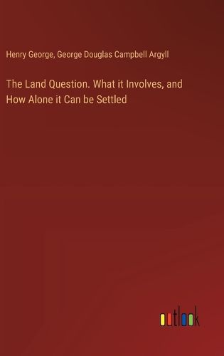 The Land Question. What it Involves, and How Alone it Can be Settled